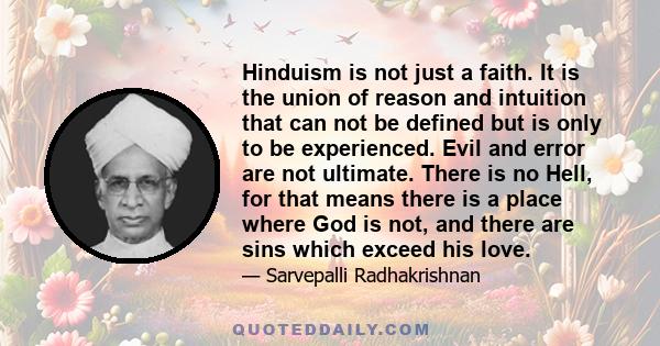 Hinduism is not just a faith. It is the union of reason and intuition that can not be defined but is only to be experienced. Evil and error are not ultimate. There is no Hell, for that means there is a place where God