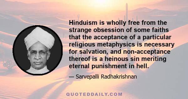 Hinduism is wholly free from the strange obsession of some faiths that the acceptance of a particular religious metaphysics is necessary for salvation, and non-acceptance thereof is a heinous sin meriting eternal