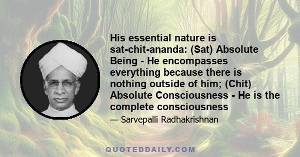 His essential nature is sat-chit-ananda: (Sat) Absolute Being - He encompasses everything because there is nothing outside of him; (Chit) Absolute Consciousness - He is the complete consciousness