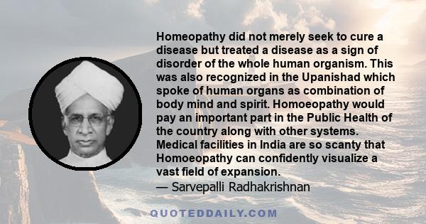 Homeopathy did not merely seek to cure a disease but treated a disease as a sign of disorder of the whole human organism. This was also recognized in the Upanishad which spoke of human organs as combination of body mind 