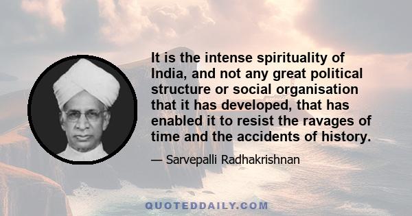 It is the intense spirituality of India, and not any great political structure or social organisation that it has developed, that has enabled it to resist the ravages of time and the accidents of history.