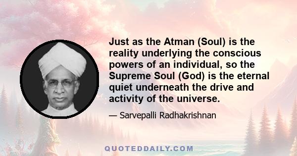 Just as the Atman (Soul) is the reality underlying the conscious powers of an individual, so the Supreme Soul (God) is the eternal quiet underneath the drive and activity of the universe.