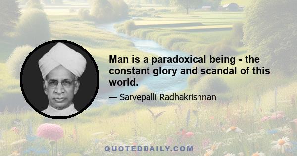 Man is a paradoxical being - the constant glory and scandal of this world.