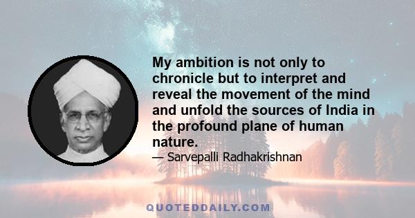 My ambition is not only to chronicle but to interpret and reveal the movement of the mind and unfold the sources of India in the profound plane of human nature.