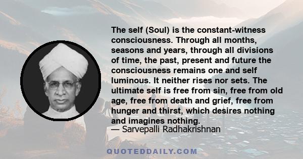 The self (Soul) is the constant-witness consciousness. Through all months, seasons and years, through all divisions of time, the past, present and future the consciousness remains one and self luminous. It neither rises 