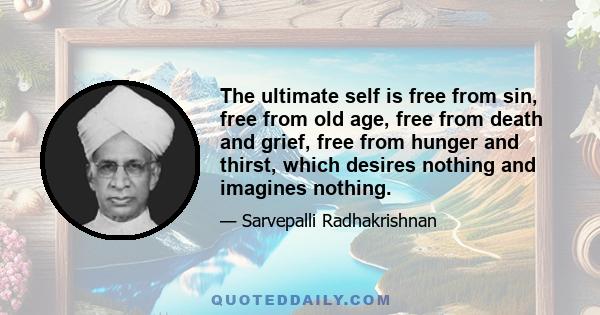 The ultimate self is free from sin, free from old age, free from death and grief, free from hunger and thirst, which desires nothing and imagines nothing.