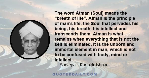 The word Atman (Soul) means the breath of life. Atman is the principle of man's life, the Soul that pervades his being, his breath, his intellect and transcends them. Atman is what remains when everything that is not