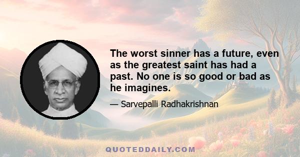 The worst sinner has a future, even as the greatest saint has had a past. No one is so good or bad as he imagines.