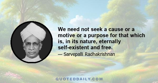 We need not seek a cause or a motive or a purpose for that which is, in its nature, eternally self-existent and free.