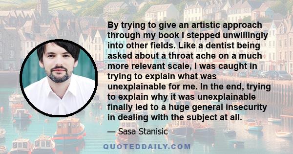 By trying to give an artistic approach through my book I stepped unwillingly into other fields. Like a dentist being asked about a throat ache on a much more relevant scale, I was caught in trying to explain what was