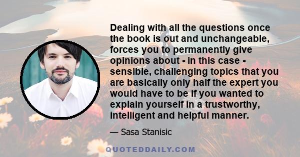 Dealing with all the questions once the book is out and unchangeable, forces you to permanently give opinions about - in this case - sensible, challenging topics that you are basically only half the expert you would