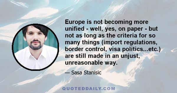 Europe is not becoming more unified - well, yes, on paper - but not as long as the criteria for so many things (import regulations, border control, visa politics...etc.) are still made in an unjust, unreasonable way.