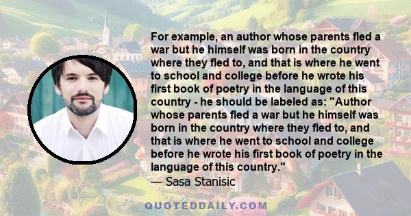 For example, an author whose parents fled a war but he himself was born in the country where they fled to, and that is where he went to school and college before he wrote his first book of poetry in the language of this 