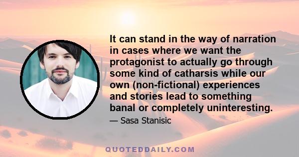 It can stand in the way of narration in cases where we want the protagonist to actually go through some kind of catharsis while our own (non-fictional) experiences and stories lead to something banal or completely