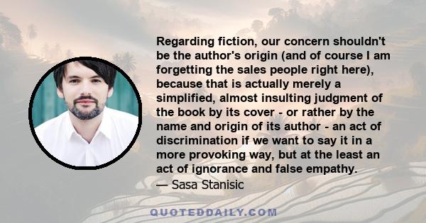 Regarding fiction, our concern shouldn't be the author's origin (and of course I am forgetting the sales people right here), because that is actually merely a simplified, almost insulting judgment of the book by its