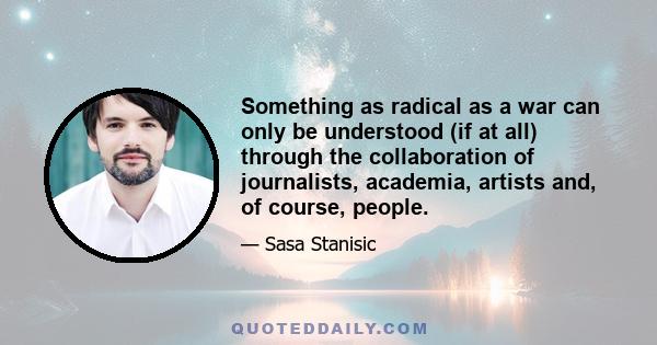 Something as radical as a war can only be understood (if at all) through the collaboration of journalists, academia, artists and, of course, people.