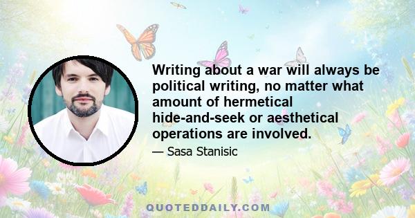 Writing about a war will always be political writing, no matter what amount of hermetical hide-and-seek or aesthetical operations are involved.