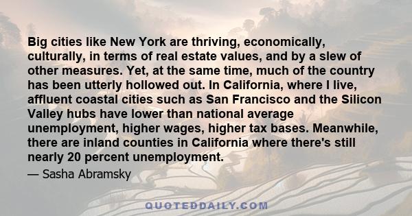 Big cities like New York are thriving, economically, culturally, in terms of real estate values, and by a slew of other measures. Yet, at the same time, much of the country has been utterly hollowed out. In California,