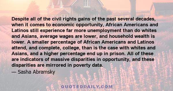 Despite all of the civil rights gains of the past several decades, when it comes to economic opportunity, African Americans and Latinos still experience far more unemployment than do whites and Asians, average wages are 