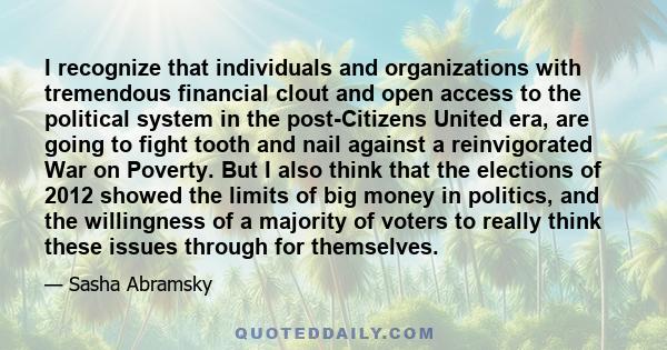 I recognize that individuals and organizations with tremendous financial clout and open access to the political system in the post-Citizens United era, are going to fight tooth and nail against a reinvigorated War on