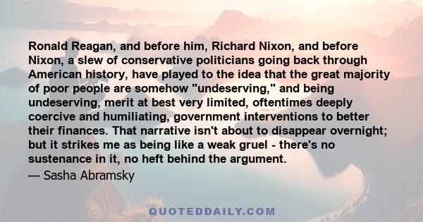 Ronald Reagan, and before him, Richard Nixon, and before Nixon, a slew of conservative politicians going back through American history, have played to the idea that the great majority of poor people are somehow