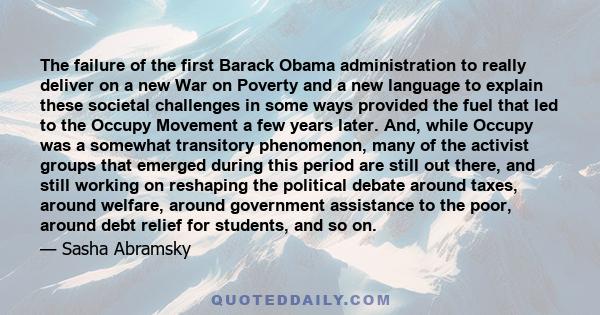 The failure of the first Barack Obama administration to really deliver on a new War on Poverty and a new language to explain these societal challenges in some ways provided the fuel that led to the Occupy Movement a few 