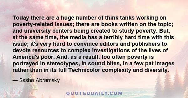 Today there are a huge number of think tanks working on poverty-related issues; there are books written on the topic; and university centers being created to study poverty. But, at the same time, the media has a