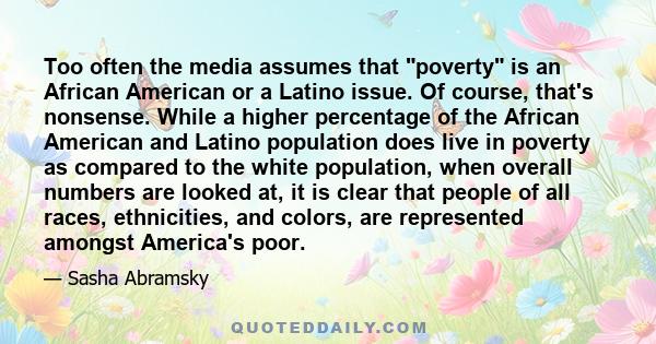 Too often the media assumes that poverty is an African American or a Latino issue. Of course, that's nonsense. While a higher percentage of the African American and Latino population does live in poverty as compared to