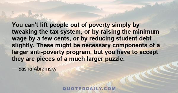 You can't lift people out of poverty simply by tweaking the tax system, or by raising the minimum wage by a few cents, or by reducing student debt slightly. These might be necessary components of a larger anti-poverty