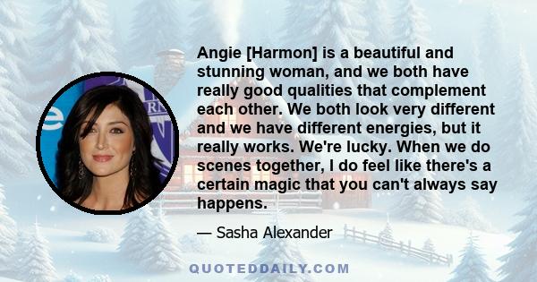 Angie [Harmon] is a beautiful and stunning woman, and we both have really good qualities that complement each other. We both look very different and we have different energies, but it really works. We're lucky. When we