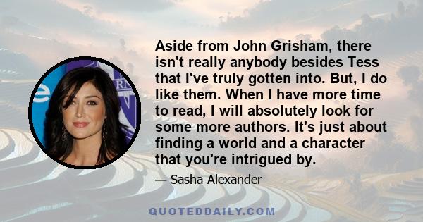 Aside from John Grisham, there isn't really anybody besides Tess that I've truly gotten into. But, I do like them. When I have more time to read, I will absolutely look for some more authors. It's just about finding a