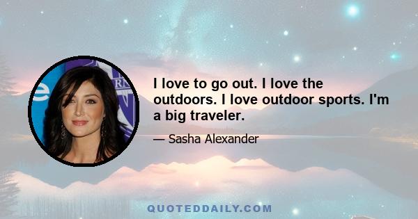 I love to go out. I love the outdoors. I love outdoor sports. I'm a big traveler.