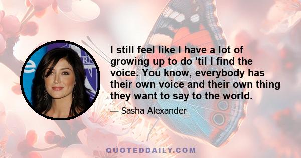 I still feel like I have a lot of growing up to do 'til I find the voice. You know, everybody has their own voice and their own thing they want to say to the world.