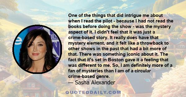 One of the things that did intrigue me about when I read the pilot - because I had not read the books before doing the show - was the mystery aspect of it. I didn't feel that it was just a crime-based story. It really