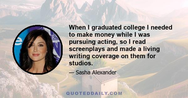 When I graduated college I needed to make money while I was pursuing acting, so I read screenplays and made a living writing coverage on them for studios.