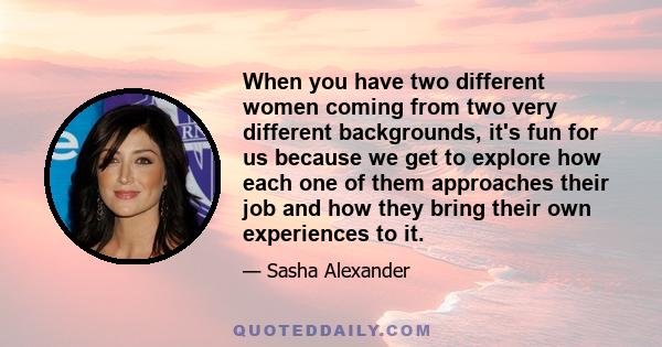 When you have two different women coming from two very different backgrounds, it's fun for us because we get to explore how each one of them approaches their job and how they bring their own experiences to it.