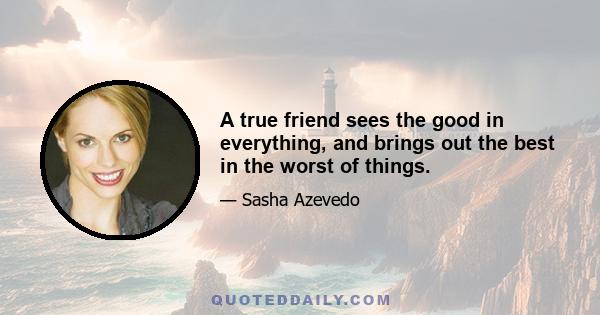 A true friend sees the good in everything, and brings out the best in the worst of things.