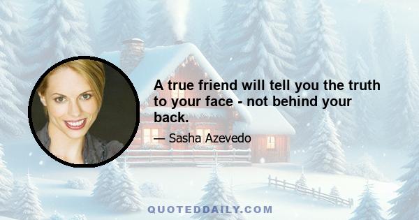 A true friend will tell you the truth to your face - not behind your back.