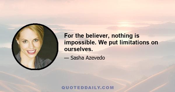 For the believer, nothing is impossible. We put limitations on ourselves.