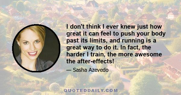 I don't think I ever knew just how great it can feel to push your body past its limits, and running is a great way to do it. In fact, the harder I train, the more awesome the after-effects!