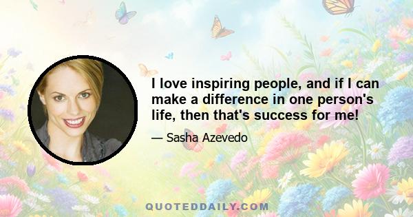 I love inspiring people, and if I can make a difference in one person's life, then that's success for me!