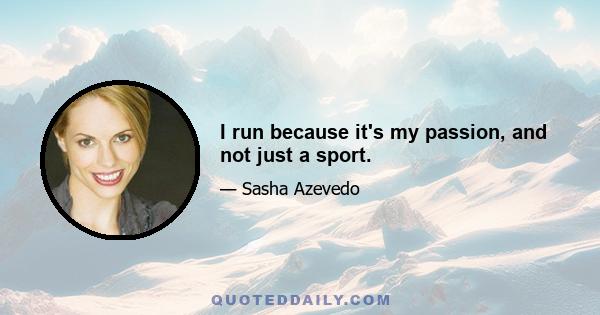 I run because it's my passion, and not just a sport.