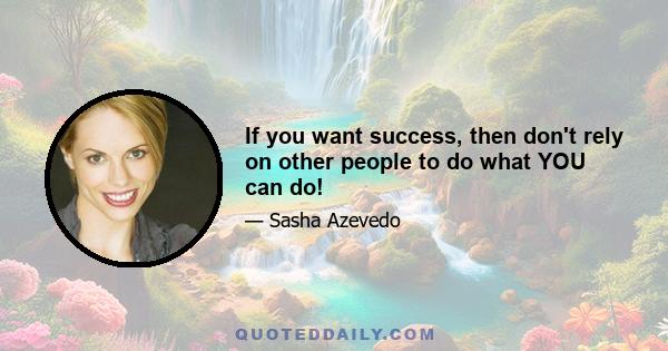 If you want success, then don't rely on other people to do what YOU can do!