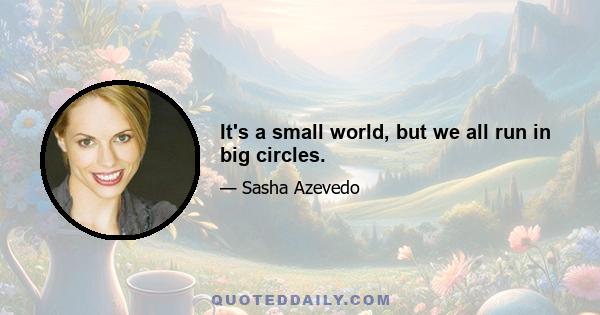 It's a small world, but we all run in big circles.