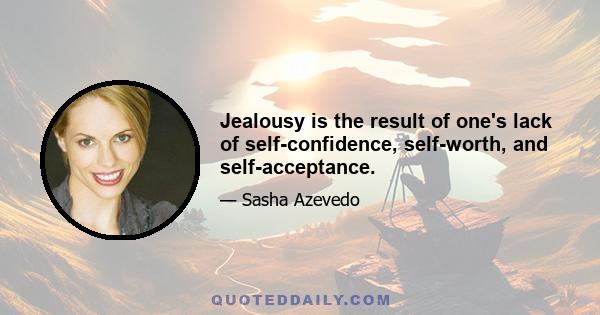 Jealousy is the result of one's lack of self-confidence, self-worth, and self-acceptance.