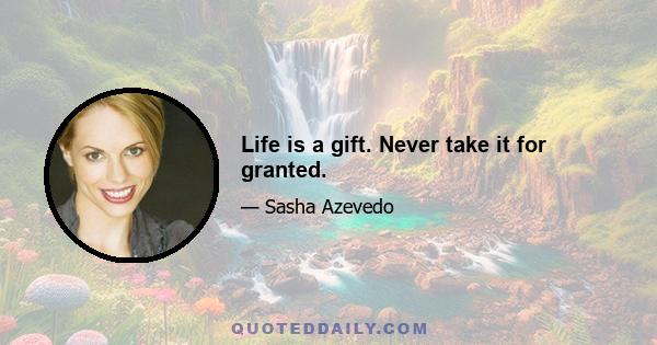 Life is a gift. Never take it for granted.