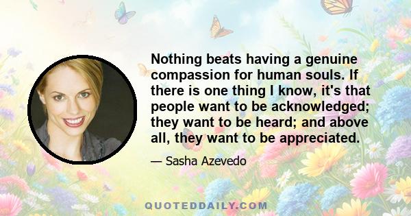 Nothing beats having a genuine compassion for human souls. If there is one thing I know, it's that people want to be acknowledged; they want to be heard; and above all, they want to be appreciated.