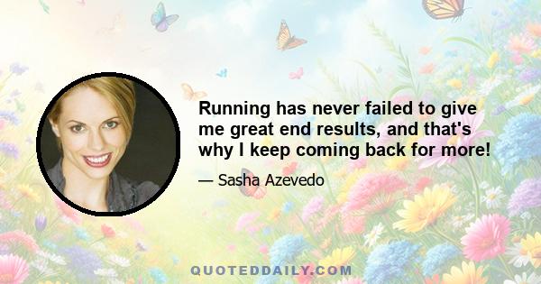 Running has never failed to give me great end results, and that's why I keep coming back for more!