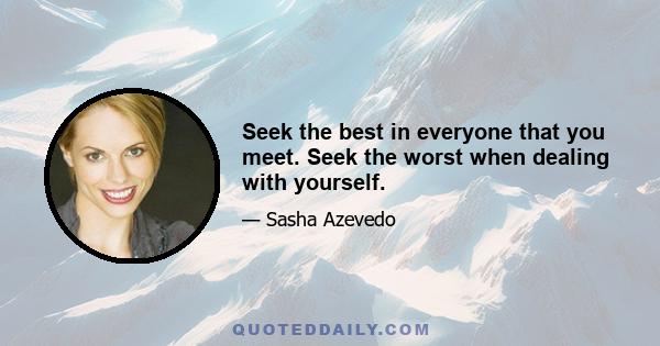 Seek the best in everyone that you meet. Seek the worst when dealing with yourself.