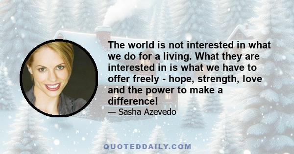 The world is not interested in what we do for a living. What they are interested in is what we have to offer freely - hope, strength, love and the power to make a difference!